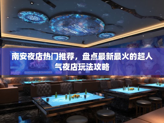 南安夜店热门推荐，盘点最新最火的超人气夜店玩法攻略