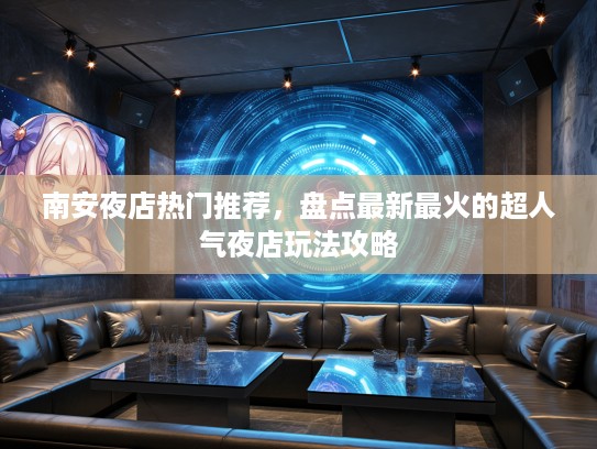 南安夜店热门推荐，盘点最新最火的超人气夜店玩法攻略