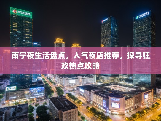 南宁夜生活盘点，人气夜店推荐，探寻狂欢热点攻略