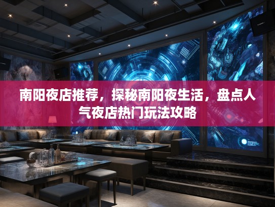 南阳夜店推荐，探秘南阳夜生活，盘点人气夜店热门玩法攻略