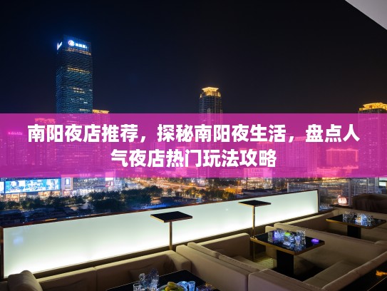 南阳夜店推荐，探秘南阳夜生活，盘点人气夜店热门玩法攻略