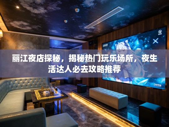丽江夜店探秘，揭秘热门玩乐场所，夜生活达人必去攻略推荐