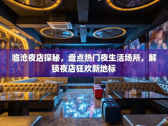 临沧夜店探秘，盘点热门夜生活场所，解锁夜店狂欢新地标