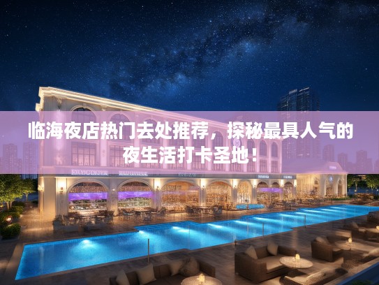 临海夜店热门去处推荐，探秘最具人气的夜生活打卡圣地！