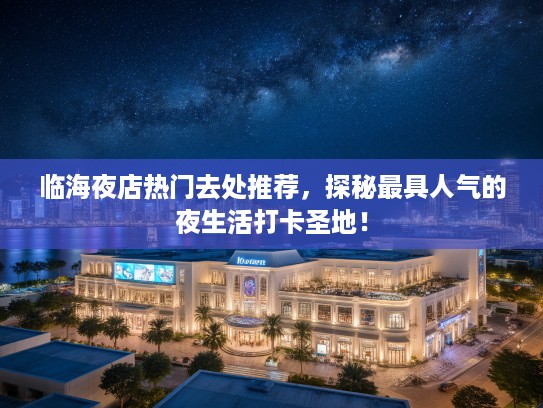 临海夜店热门去处推荐，探秘最具人气的夜生活打卡圣地！