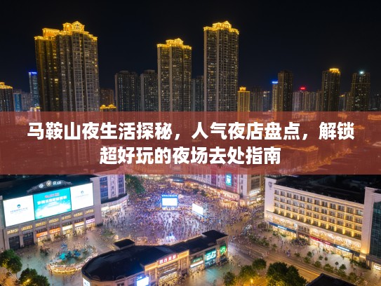 马鞍山夜生活探秘，人气夜店盘点，解锁超好玩的夜场去处指南
