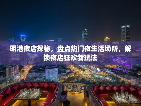 明港夜店探秘，盘点热门夜生活场所，解锁夜店狂欢新玩法
