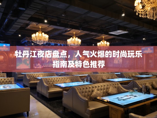 牡丹江夜店盘点,人气火爆的时尚玩乐指南及特色推荐 牡丹江夜店盘点,人气火爆的时尚玩乐指南及特色推荐