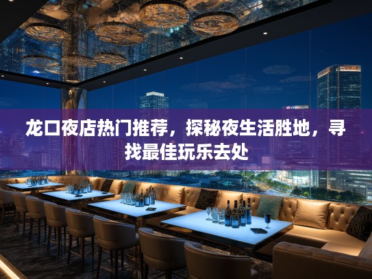龙口夜店热门推荐，探秘夜生活胜地，寻找最佳玩乐去处