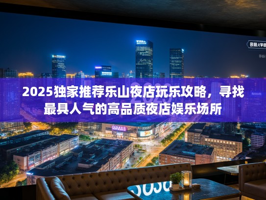 2025独家推荐乐山夜店玩乐攻略，寻找最具人气的高品质夜店娱乐场所