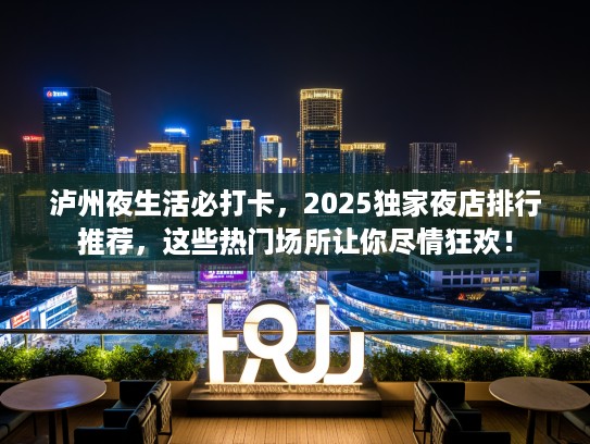 泸州夜生活必打卡，2025独家夜店排行推荐，这些热门场所让你尽情狂欢！