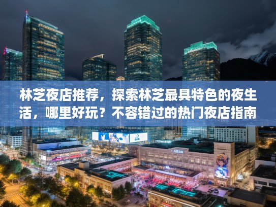 林芝夜店推荐，探索林芝最具特色的夜生活，哪里好玩？不容错过的热门夜店指南