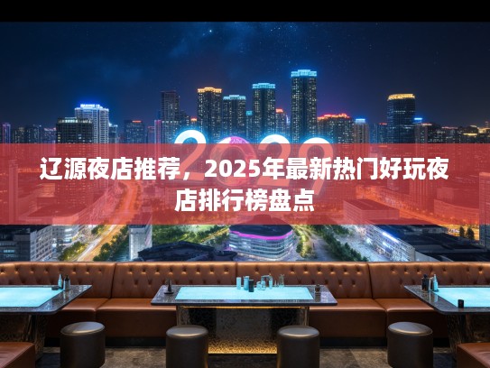 辽源夜店推荐，2025年最新热门好玩夜店排行榜盘点