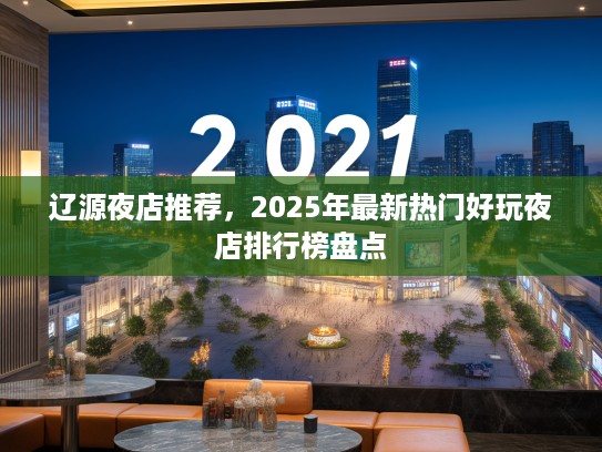 辽源夜店推荐，2025年最新热门好玩夜店排行榜盘点
