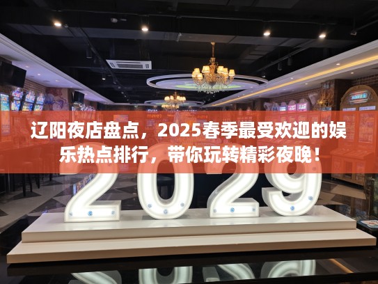辽阳夜店盘点，2025春季最受欢迎的娱乐热点排行，带你玩转精彩夜晚！