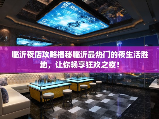 临沂夜店攻略揭秘临沂最热门的夜生活胜地，让你畅享狂欢之夜！
