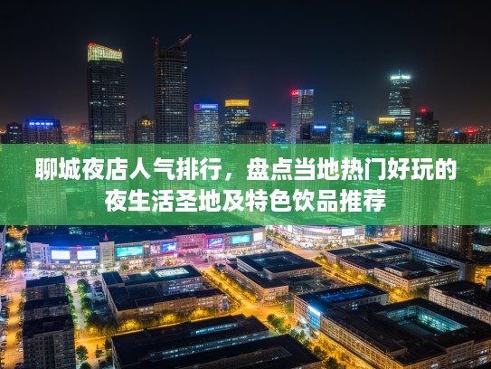 聊城夜店人气排行，盘点当地热门好玩的夜生活圣地及特色饮品推荐