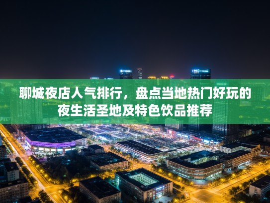 聊城夜店人气排行，盘点当地热门好玩的夜生活圣地及特色饮品推荐