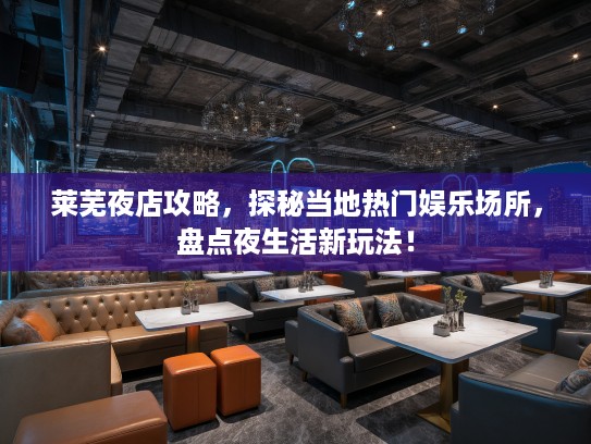 莱芜夜店攻略，探秘当地热门娱乐场所，盘点夜生活新玩法！