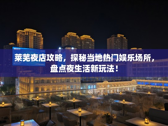 莱芜夜店攻略，探秘当地热门娱乐场所，盘点夜生活新玩法！