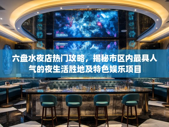六盘水夜店热门攻略，揭秘市区内最具人气的夜生活胜地及特色娱乐项目