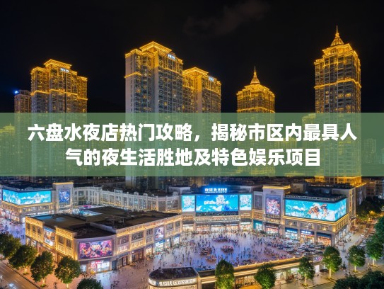 六盘水夜店热门攻略，揭秘市区内最具人气的夜生活胜地及特色娱乐项目