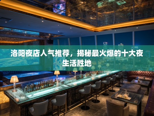 洛阳夜店人气推荐，揭秘最火爆的十大夜生活胜地