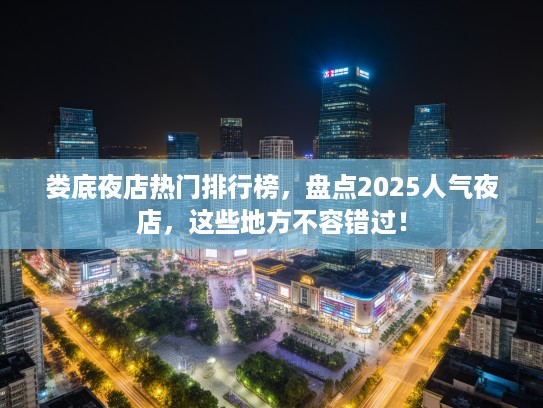 娄底夜店热门排行榜，盘点2025人气夜店，这些地方不容错过！