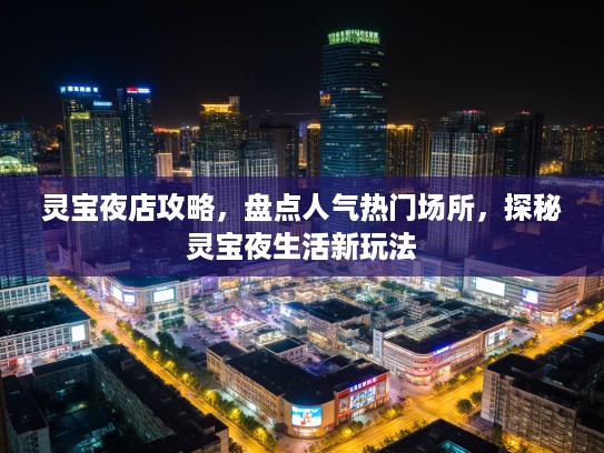 灵宝夜店攻略，盘点人气热门场所，探秘灵宝夜生活新玩法