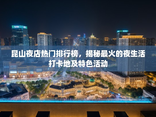 昆山夜店热门排行榜，揭秘最火的夜生活打卡地及特色活动
