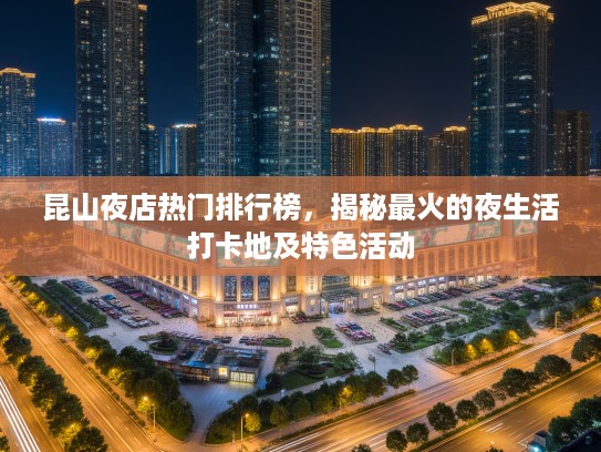 昆山夜店热门排行榜，揭秘最火的夜生活打卡地及特色活动