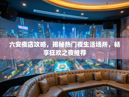 六安夜店攻略，揭秘热门夜生活场所，畅享狂欢之夜推荐