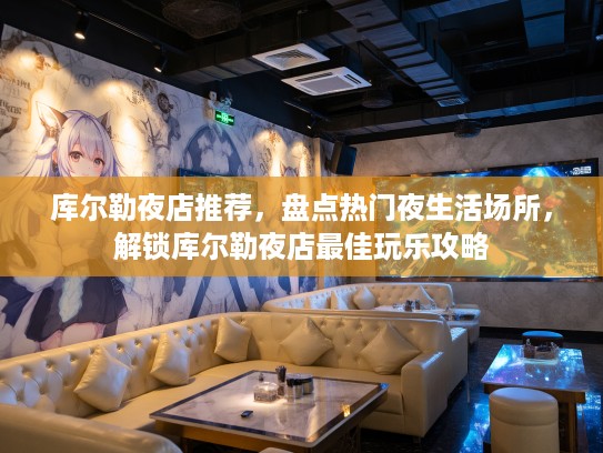 库尔勒夜店推荐,盘点热门夜生活场所,解锁库尔勒夜店最佳玩乐攻略 库尔勒夜店推荐,盘点热门夜生活场所,解锁库尔勒夜店最佳玩乐攻略