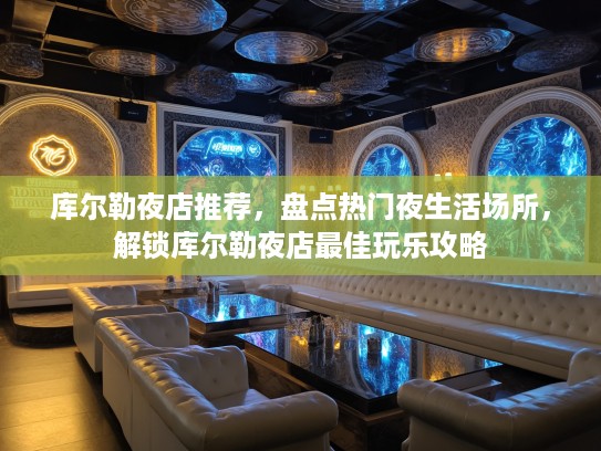 库尔勒夜店推荐,盘点热门夜生活场所,解锁库尔勒夜店最佳玩乐攻略 库尔勒夜店推荐,盘点热门夜生活场所,解锁库尔勒夜店最佳玩乐攻略