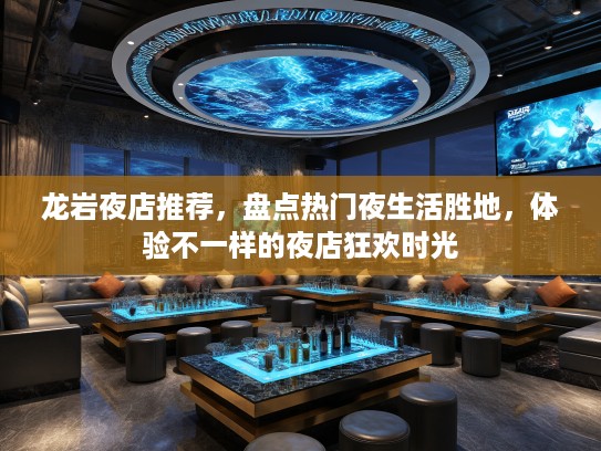 龙岩夜店推荐，盘点热门夜生活胜地，体验不一样的夜店狂欢时光