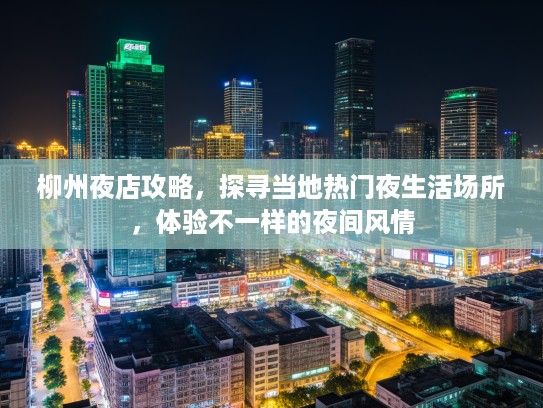 柳州夜店攻略，探寻当地热门夜生活场所，体验不一样的夜间风情