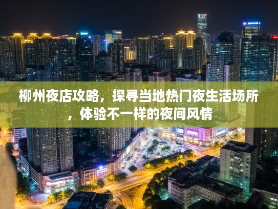 柳州夜店攻略，探寻当地热门夜生活场所，体验不一样的夜间风情