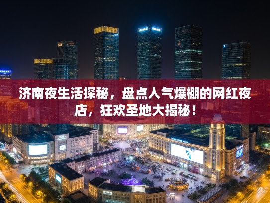 济南夜生活探秘，盘点人气爆棚的网红夜店，狂欢圣地大揭秘！