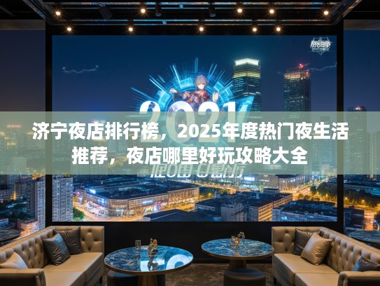 济宁夜店排行榜，2025年度热门夜生活推荐，夜店哪里好玩攻略大全