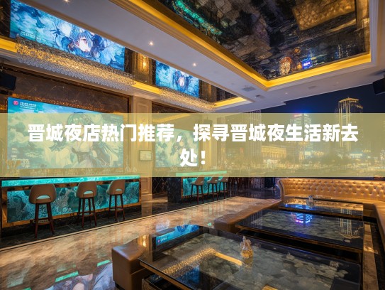晋城夜店热门推荐，探寻晋城夜生活新去处！