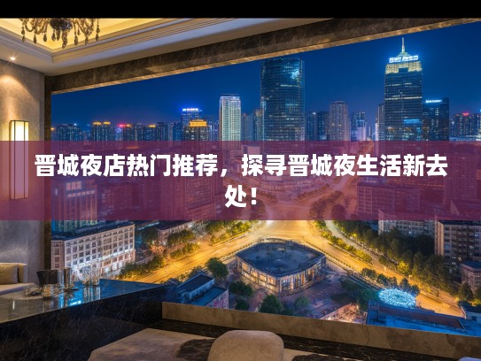 晋城夜店热门推荐，探寻晋城夜生活新去处！