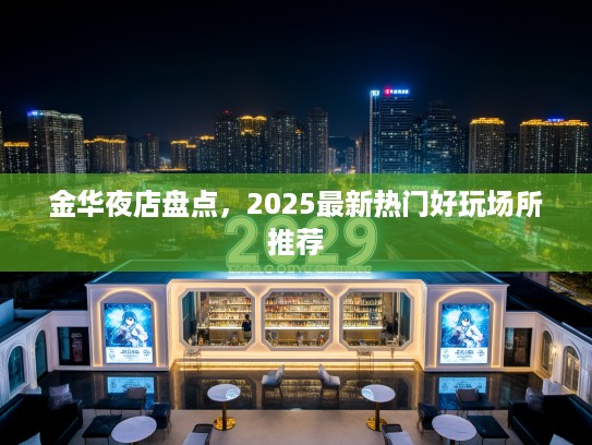 金华夜店盘点，2025最新热门好玩场所推荐