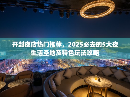 开封夜店热门推荐,2025必去的5大夜生活圣地及特色玩法攻略 开封夜店热门推荐,2025必去的5大夜生活圣地及特色玩法攻略