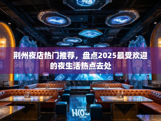 荆州夜店热门推荐，盘点2025最受欢迎的夜生活热点去处