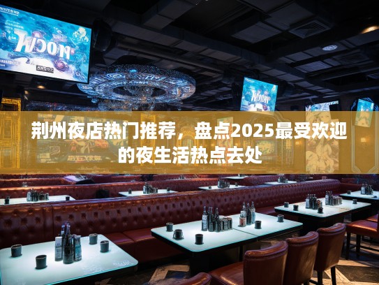 荆州夜店热门推荐，盘点2025最受欢迎的夜生活热点去处