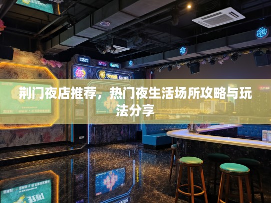 荆门夜店推荐，热门夜生活场所攻略与玩法分享