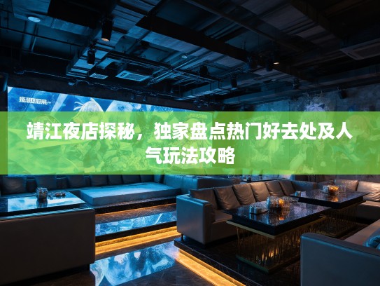 靖江夜店探秘，独家盘点热门好去处及人气玩法攻略