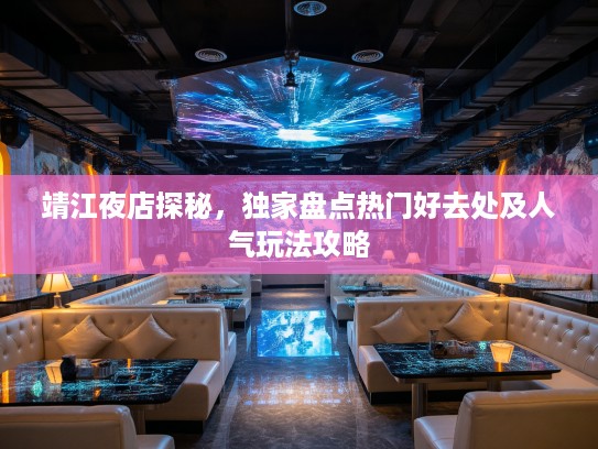 靖江夜店探秘，独家盘点热门好去处及人气玩法攻略
