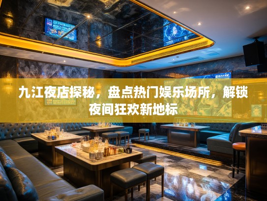 九江夜店探秘，盘点热门娱乐场所，解锁夜间狂欢新地标