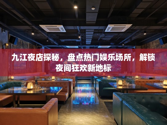 九江夜店探秘，盘点热门娱乐场所，解锁夜间狂欢新地标